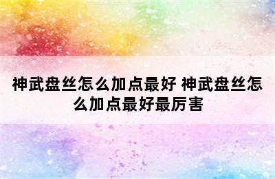 神武盘丝怎么加点最好 神武盘丝怎么加点最好最厉害